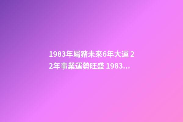 1983年屬豬未來6年大運 22年事業運勢旺盛 1983年屬豬未來6年大運，83年屬豬40歲以后大運